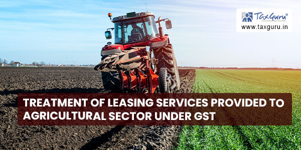 Treatment of Leasing services provided to Agricultural Sector Under GST