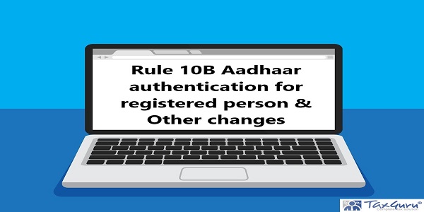 Rule 10B Aadhaar authentication for registered person & Other changes