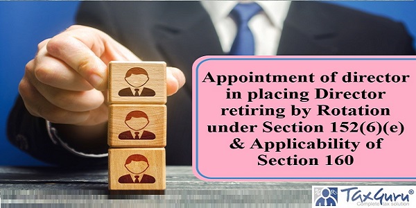 Appointment of director in placing Director retiring by Rotation under Section 152(6)(e) & Applicability of Section 160
