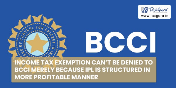 Income Tax Exemption can’t be denied to BCCI merely because IPL is structured in more Profitable Manner