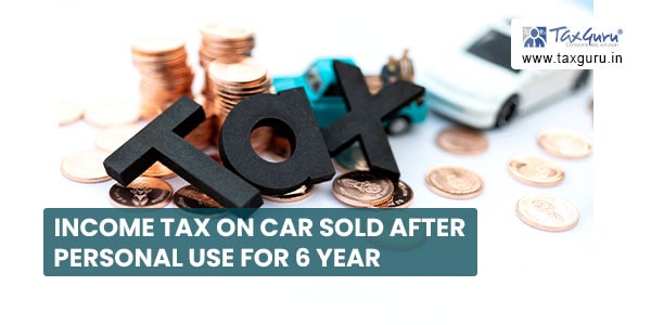 Income Tax on Car sold after personal use for 6 year