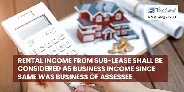 Rental income from sub-lease shall be considered as Business Income since same was business of assessee