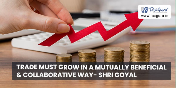 Trade must grow in a mutually beneficial & collaborative way- Shri Goyal