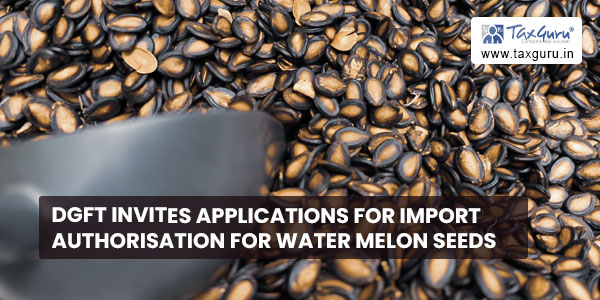 DGFT invites Applications for import authorisation for Water Melon Seeds