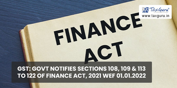 GST Govt notifies sections 108, 109 & 113 to 122 of Finance Act, 2021 wef 01.01.2022