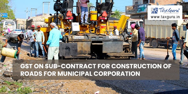 GST on sub-contract for Construction of Roads for Municipal Corporation