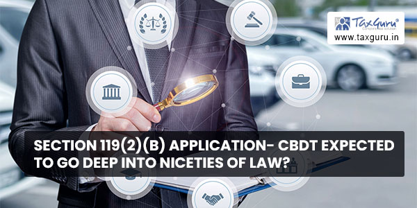 Section 119(2)(b) Application- CBDT expected to go deep into niceties of law