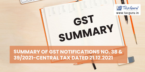 Summary of GST Notifications No. 38 & 39-2021-Central Tax dated 21.12.2021