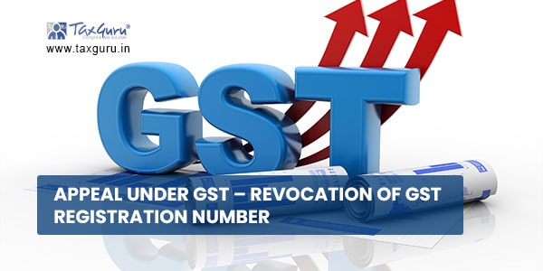 Appeal Under GST – Revocation of GST Registration Number