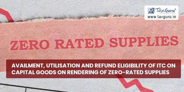 Availment, utilisation and refund eligibility of ITC on capital goods on rendering of zero-rated supplies