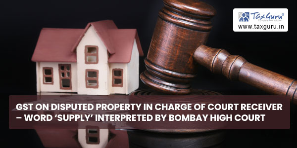 GST on disputed property in charge of court receiver – Word ‘Supply’ interpreted by Bombay High court