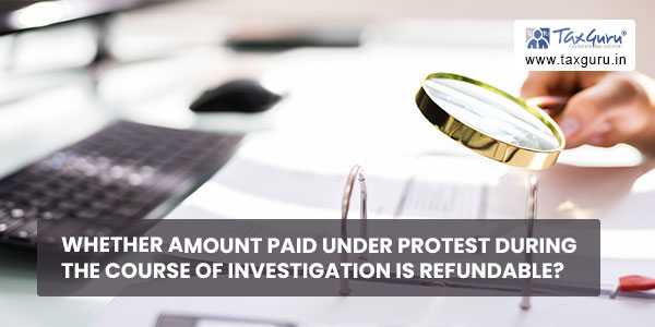 Whether amount paid UNDER PROTEST during the course of investigation is refundable