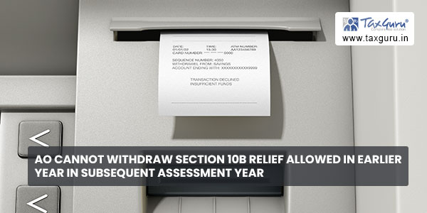 AO cannot withdraw Section 10B relief allowed in earlier year in subsequent assessment year