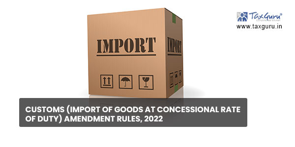 Customs (Import of Goods at Concessional Rate of Duty) Amendment Rules, 2022