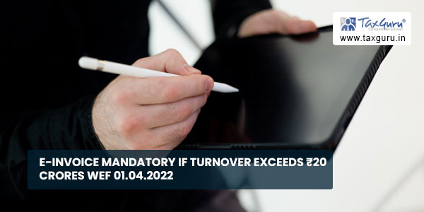 E-invoice mandatory if Turnover exceeds ₹20 crores wef 01.04.2022
