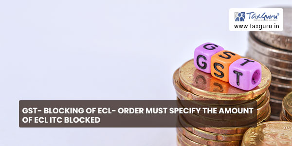 GST- Blocking of ECL- Order must specify the amount of ECL ITC blocked