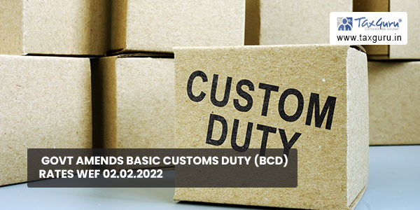 Govt amends Basic Customs Duty (BCD) rates wef 02.02.2022