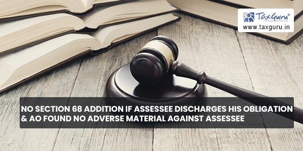 No section 68 Addition if Assessee discharges his obligation & AO found no adverse material against assessee