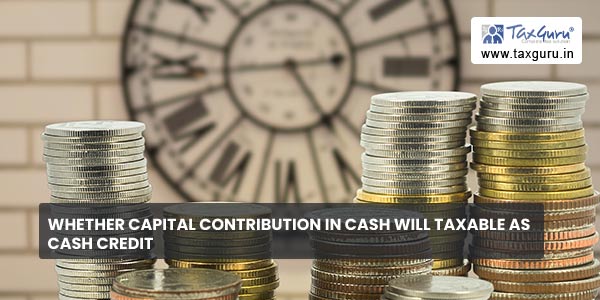 Whether Capital Contribution in Cash will Taxable as Cash Credit
