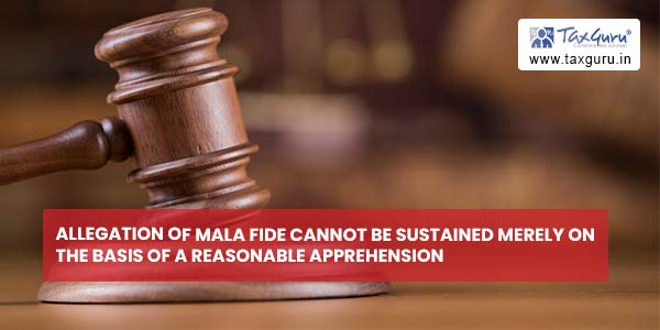 Allegation of mala fide cannot be sustained merely on the basis of a reasonable apprehension