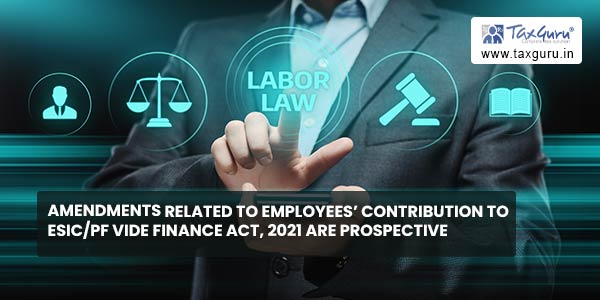 Amendments related to Employees’ Contribution to ESICPF vide Finance Act, 2021 are Prospective