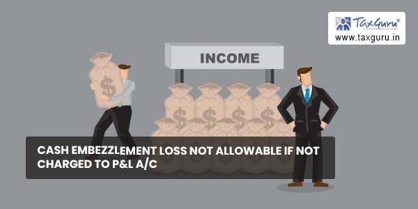 Cash embezzlement loss not allowable if not charged to P&L ac