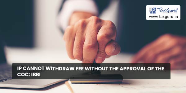 IP cannot withdraw fee without the approval of the CoC IBBI