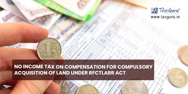 No Income Tax on Compensation for compulsory acquisition of land under RFCTLARR Act