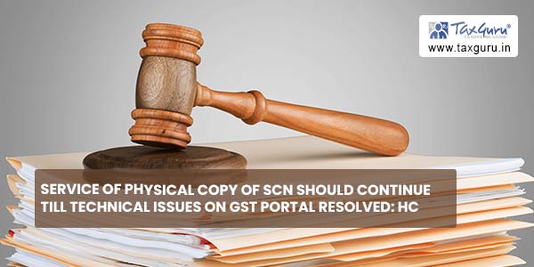 Service of Physical copy of SCN should continue till technical issues on GST portal resolved HC