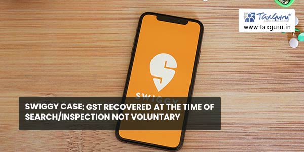 Swiggy Case GST recovered at the time of searchinspection not Voluntary