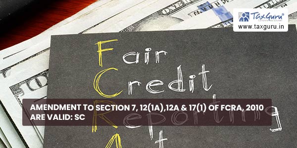 Amendment to Section 7, 12(1A),12A & 17(1) of FCRA, 2010 are valid SC