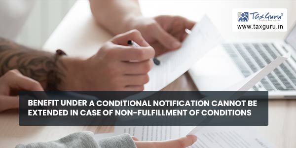 Benefit under a conditional notification cannot be extended in case of non-fulfillment of conditions