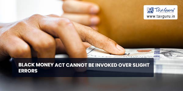 Black Money Act cannot be invoked over slight errors 
