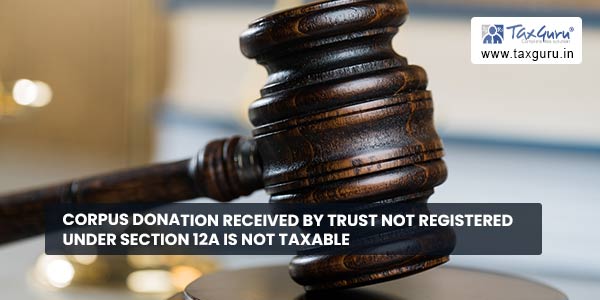 Corpus donation received by Trust not registered under section 12A is not taxable