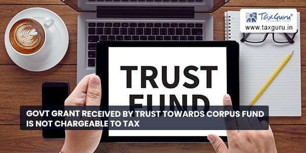 Govt Grant Received by Trust towards Corpus Fund is Not Chargeable to Tax