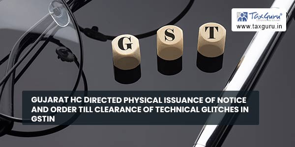 Gujarat HC directed physical issuance of notice and order till clearance of technical glitches in GSTIN