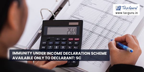 Immunity under Income Declaration Scheme available only to declarant SC