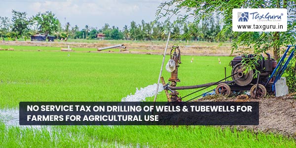 No Service Tax on Drilling of wells & Tubewells for farmers for agricultural use 