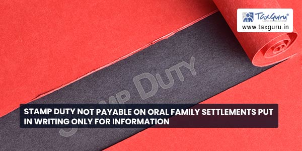 Stamp duty not payable on Oral Family Settlements put in Writing Only for Information