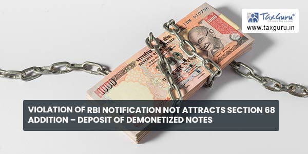 Violation of RBI notification not attracts Section 68 addition - Deposit of demonetized notes
