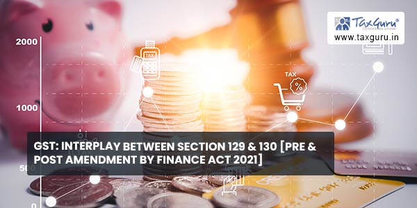 GST Interplay between Section 129 & 130 [Pre & Post Amendment by Finance Act 2021]