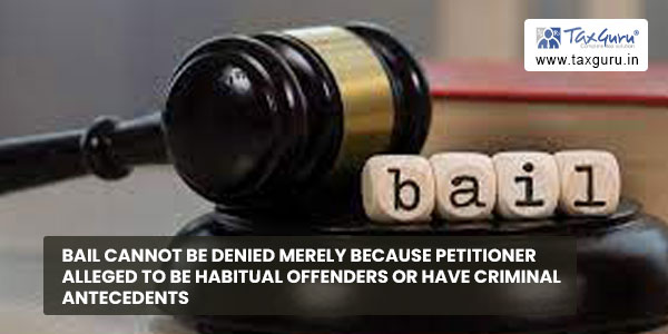 Bail cannot be denied merely because petitioner alleged to be habitual offenders or have criminal antecedents