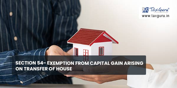 Section 54- Exemption from Capital Gain arising on Transfer of House
