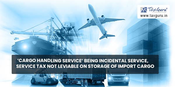 ‘Cargo Handling Service’ being incidental service, service tax not leviable on storage of import cargo