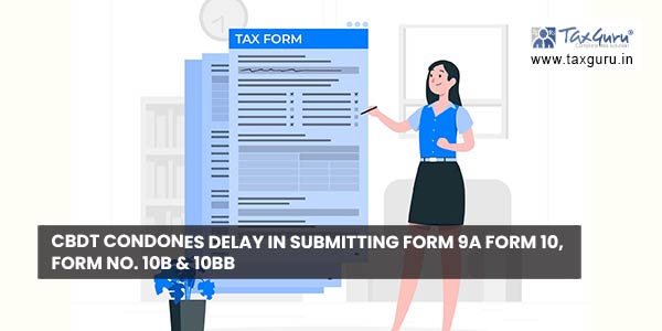 CBDT condones delay in submitting Form 9A Form 10, Form No. 10B & 10BB