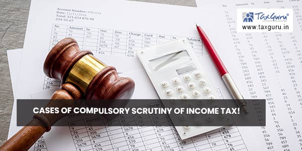 Cases of Compulsory Scrutiny of Income Tax!