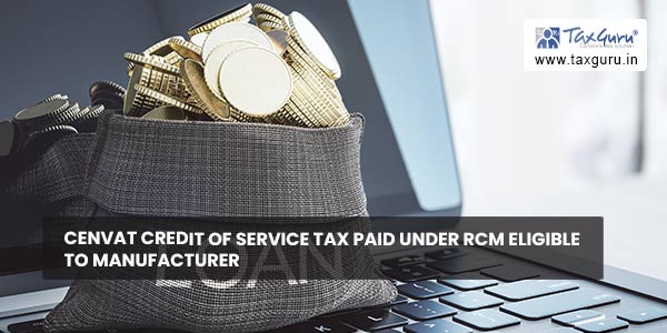 Cenvat credit of service tax paid under RCM eligible to manufacturer