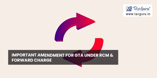 Important Amendment for GTA under RCM & Forward Charge