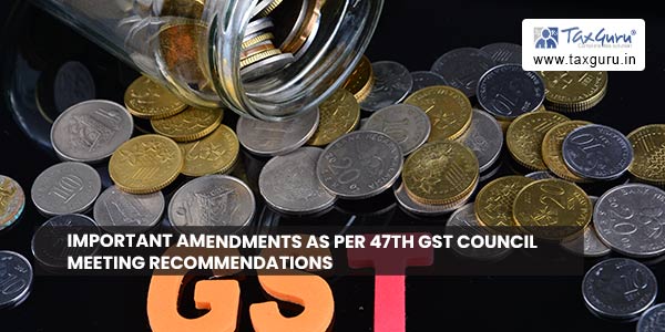 Important amendments as per 47th GST Council meeting recommendations