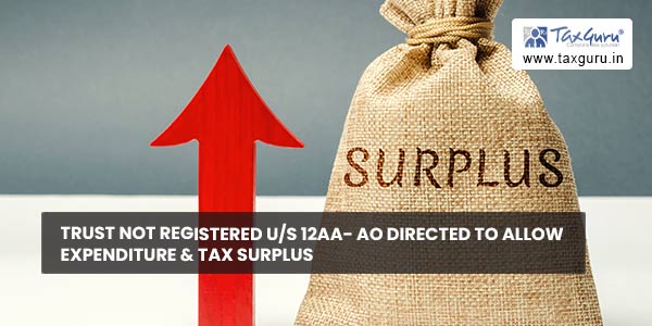 Trust not registered Us 12AA- AO directed to allow expenditure & Tax Surplus